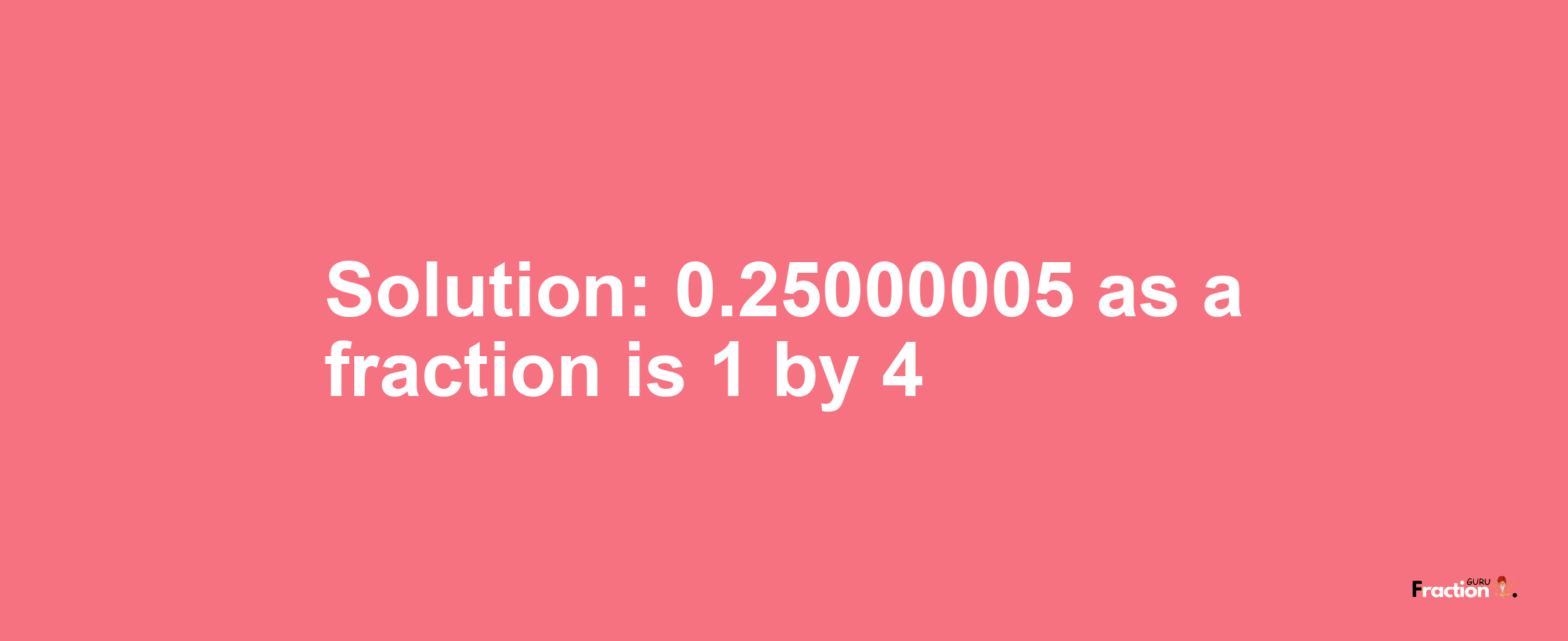Solution:0.25000005 as a fraction is 1/4